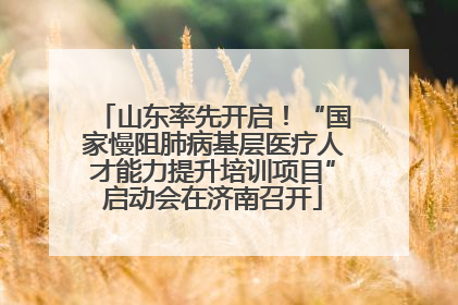 山东率先开启！“国家慢阻肺病基层医疗人才能力提升培训项目”启动会在济南召开