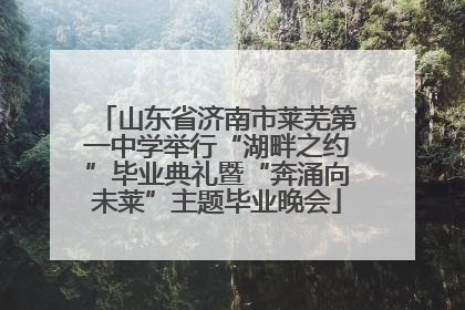 山东省济南市莱芜第一中学举行“湖畔之约”毕业典礼暨“奔涌向未莱”主题毕业晚会