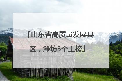 山东省高质量发展县区，潍坊3个上榜