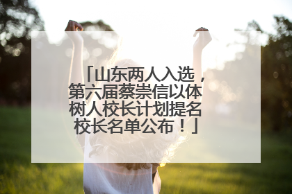 山东两人入选，第六届蔡崇信以体树人校长计划提名校长名单公布！