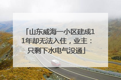 山东威海一小区建成11年却无法入住，业主：只剩下水电气没通
