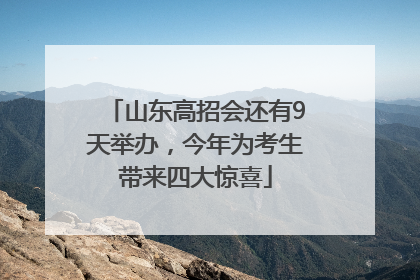 山东高招会还有9天举办，今年为考生带来四大惊喜