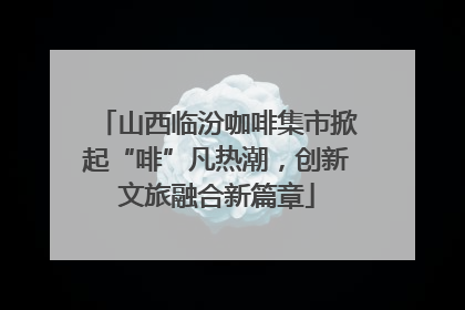 山西临汾咖啡集市掀起“啡”凡热潮，创新文旅融合新篇章