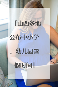 山西多地公布中小学、幼儿园暑假时间