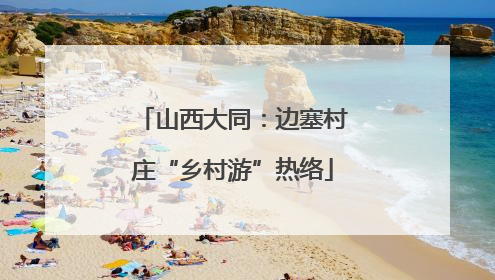 山西大同：边塞村庄“乡村游”热络
