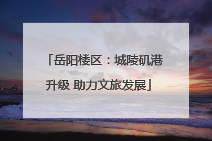 岳阳楼区：城陵矶港升级 助力文旅发展