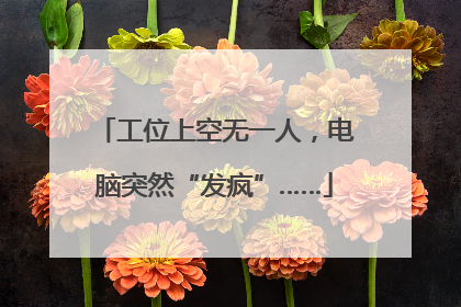 工位上空无一人，电脑突然“发疯”……