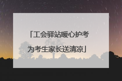 工会驿站暖心护考 为考生家长送清凉