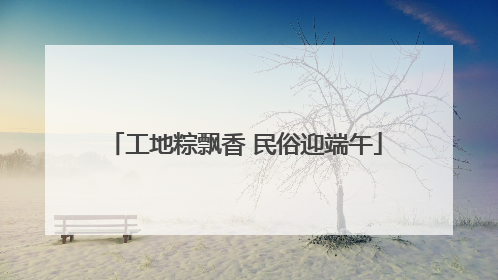 工地粽飘香 民俗迎端午