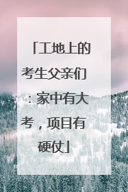 工地上的考生父亲们：家中有大考，项目有硬仗