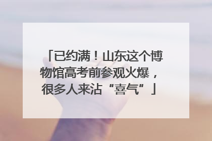 已约满！山东这个博物馆高考前参观火爆，很多人来沾“喜气”