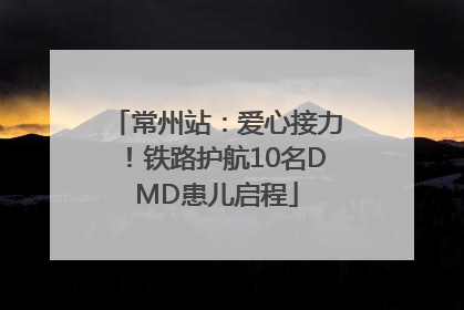 常州站：爱心接力！铁路护航10名DMD患儿启程