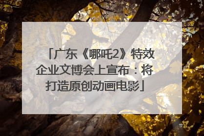 广东《哪吒2》特效企业文博会上宣布：将打造原创动画电影