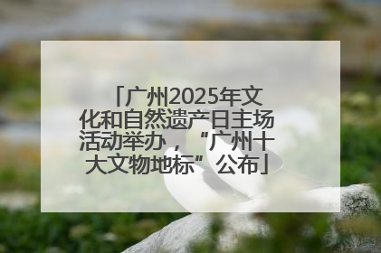 广州2025年文化和自然遗产日主场活动举办，“广州十大文物地标”公布