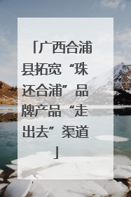 广西合浦县拓宽“珠还合浦”品牌产品“走出去”渠道