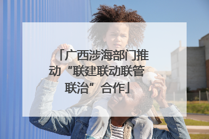 广西涉海部门推动“联建联动联管联治”合作