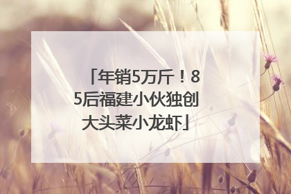 年销5万斤！85后福建小伙独创大头菜小龙虾