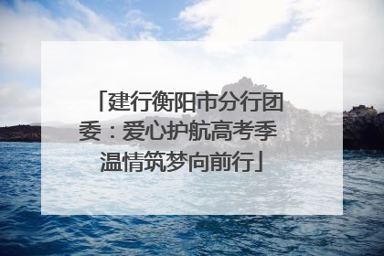 建行衡阳市分行团委：爱心护航高考季 温情筑梦向前行