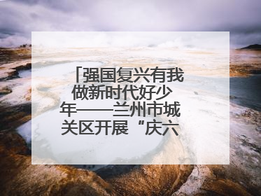 强国复兴有我 做新时代好少年——兰州市城关区开展“庆六一”活动集锦