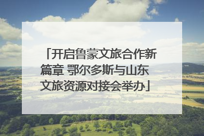 开启鲁蒙文旅合作新篇章 鄂尔多斯与山东文旅资源对接会举办