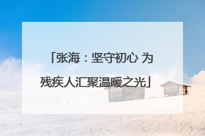 张海：坚守初心 为残疾人汇聚温暖之光