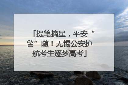 提笔摘星，平安“警”随！无锡公安护航考生逐梦高考
