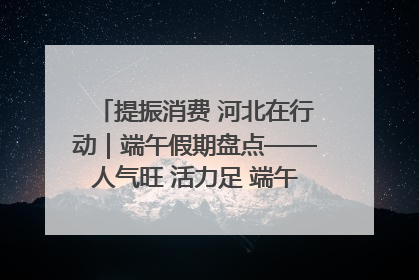 提振消费 河北在行动｜端午假期盘点——人气旺 活力足 端午经济“热浪”迭起