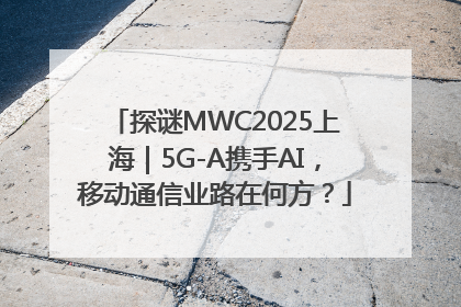 探谜MWC2025上海｜5G-A携手AI，移动通信业路在何方？