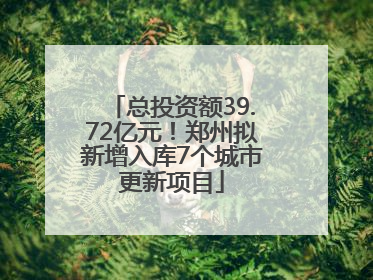 总投资额39.72亿元！郑州拟新增入库7个城市更新项目
