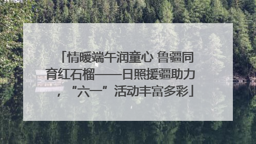 情暖端午润童心 鲁疆同育红石榴——日照援疆助力，“六一”活动丰富多彩