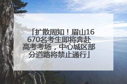 扩散周知！眉山16670名考生即将奔赴高考考场，中心城区部分道路将禁止通行