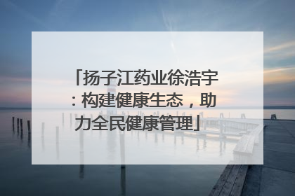 扬子江药业徐浩宇：构建健康生态，助力全民健康管理