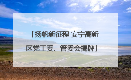 扬帆新征程 安宁高新区党工委、管委会揭牌