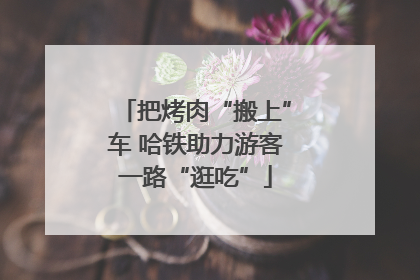 把烤肉“搬上”车 哈铁助力游客一路“逛吃”