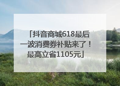 抖音商城618最后一波消费券补贴来了！最高立省1105元