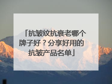 抗皱纹抗衰老哪个牌子好？分享好用的抗皱产品名单