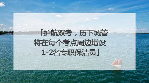 护航双考，历下城管将在每个考点周边增设1-2名专职保洁员