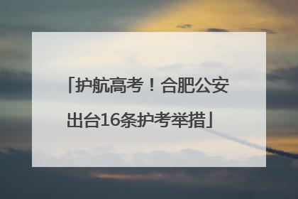 护航高考！合肥公安出台16条护考举措