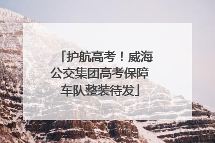 护航高考！威海公交集团高考保障车队整装待发