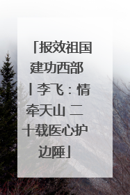 报效祖国 建功西部丨李飞：情牵天山 二十载医心护边陲