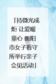 持微光成炬 让爱暖童心 衡阳市女子看守所举行亲子会见活动