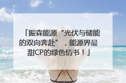 振森能源“光伏与储能的双向奔赴”，能源界最甜CP的绿色情书！