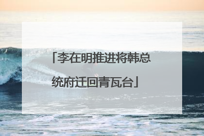 李在明推进将韩总统府迁回青瓦台