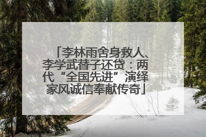 李林雨舍身救人、李学武替子还贷：两代“全国先进”演绎家风诚信奉献传奇