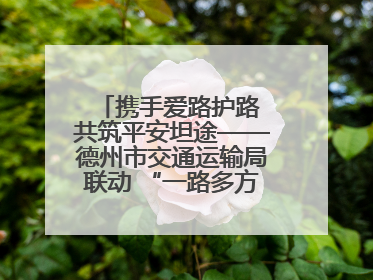 携手爱路护路 共筑平安坦途——德州市交通运输局联动 “一路多方” 开展路政宣传月活动