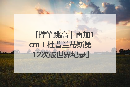 撑竿跳高｜再加1cm！杜普兰蒂斯第12次破世界纪录