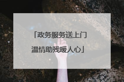 政务服务送上门 温情助残暖人心