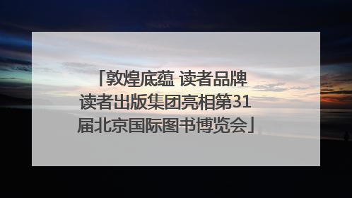 敦煌底蕴 读者品牌 读者出版集团亮相第31届北京国际图书博览会