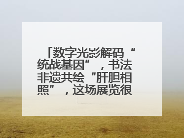 数字光影解码“统战基因”，书法非遗共绘“肝胆相照”，这场展览很有创意！