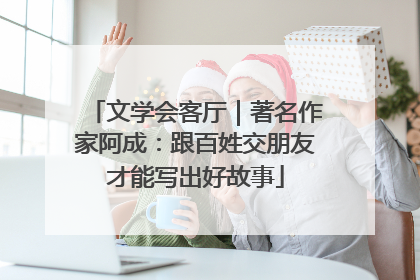 文学会客厅｜著名作家阿成：跟百姓交朋友才能写出好故事
